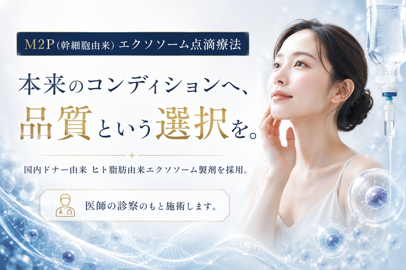 M2P（幹細胞由来）エクソソーム点滴療法。本来のコンディションへ、品質という選択を。国内ドナー由来のヒト脂肪由来エクソソーム製剤を採用。医師の診察のもと施術します。